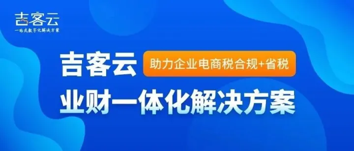 【聚焦会员】电商税严管时代，吉客云业财一体化解决方案破局：安全合规与降本省税的双赢之选！