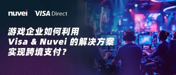 从本地到全球系列vol.3: 游戏企业如何利用 Visa & Nuvei 的解决方案实现跨境支付？