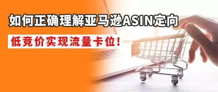 如何正确理解亚马逊ASIN定向，低竞价实现流量卡位!