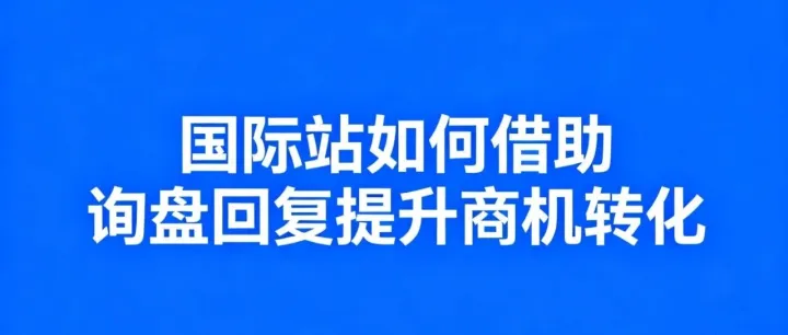国际站如何借助询盘回复提升商机转化