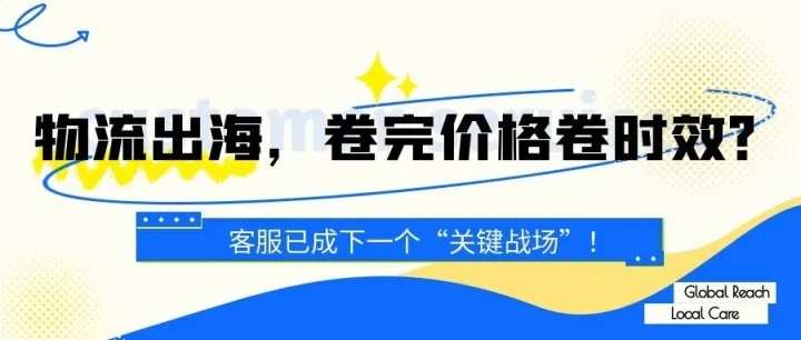 物流出海，卷完价格卷时效？客服已成下一个“关键战场”！