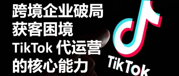 跨境企业破局<em>获</em><em>客</em>困境TikTok <em>代</em><em>运营</em>的核心能力