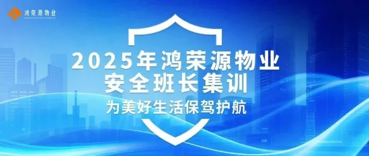 淬炼成钢，砺剑前行｜2025年鸿荣源物业安全班长集训