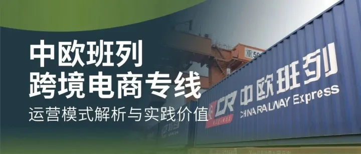 中欧班列跨境电商专线：运营<em>模式</em>解析<em>与</em><em>实践</em>价值