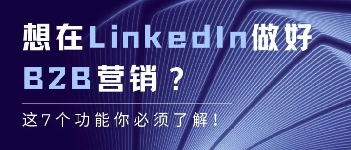 想在 LinkedIn 做好 B2B 营销？这7个功能你必须了解！