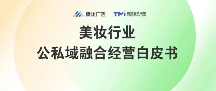 《美妆行业公私域融合经营白皮书》：微信生态全域经营时代，品牌如何抓住生意增长新红利?