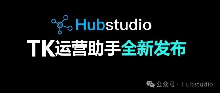 Hubstudio全新上线TK运营助手，运营提效