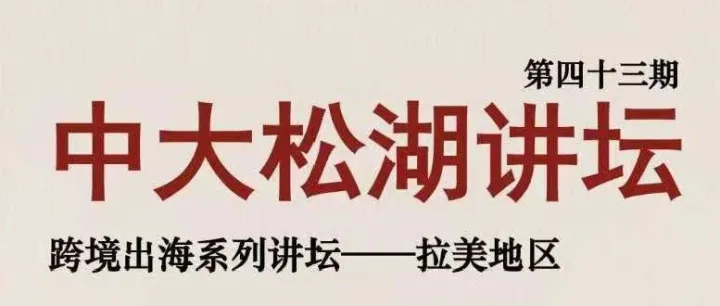 邀您共探拉美蓝海，驭浪前行 ——第四十三期“中大松湖讲坛”跨境出海系列讲坛——拉美地区