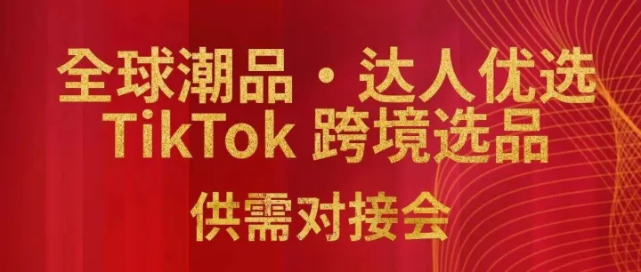 活动预告|全球潮品・达人优选TikTok 跨境选品供需对接会