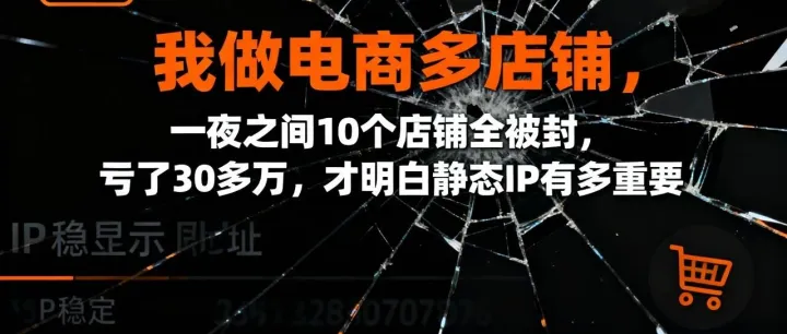 我做电商多店铺，一夜之间10个店铺全被封，亏了30多万，才明白静态IP有多重要
