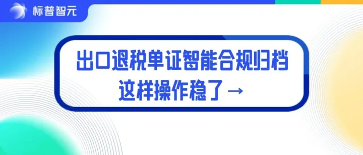 告别出口退税单证备案手忙脚乱！AI智能合规归档，这样操作稳了→