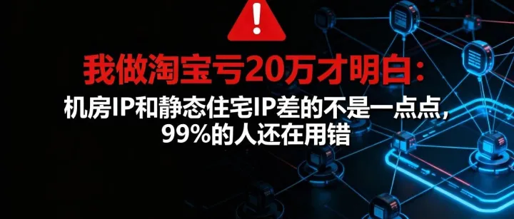 我做淘宝亏20万才明白：机房IP和静态住宅IP差的不是一点点，99%的人还在用错