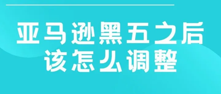 亚马逊黑五之后该怎么调整