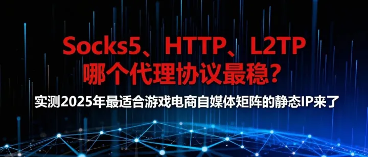 Socks5、HTTP、L2TP哪个代理协议最稳？实测2025年最适合游戏电商自媒体矩阵的静态IP来了