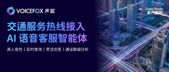 「客户案例」交通服务热线接入大模型语音通话，Voicefox 声狐多Agent实现75%咨询接待。