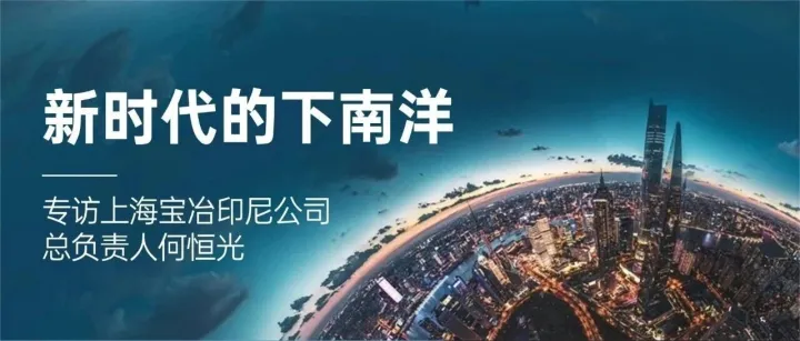 新时代的下南洋｜专访上海宝冶印尼<em>公司</em>总<em>负责人</em>何恒光