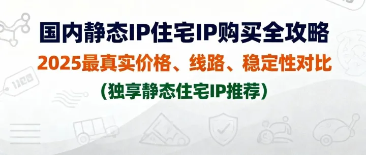 国内静态IP住宅IP购买全攻略：2025最真实价格、线路、稳定性对比（独享静态住宅IP推荐）