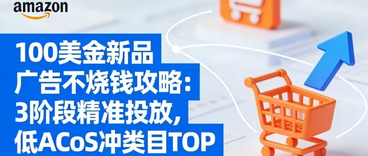 必看！亚马逊美国站 100 美金新品广告不烧钱攻略：3 阶段精准投放，低 ACoS 冲类目 TOP