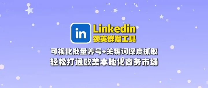 Linkedin领英群发工具：可视化批量养号+关键词深度抓取，轻松打通欧美本地化商务市场