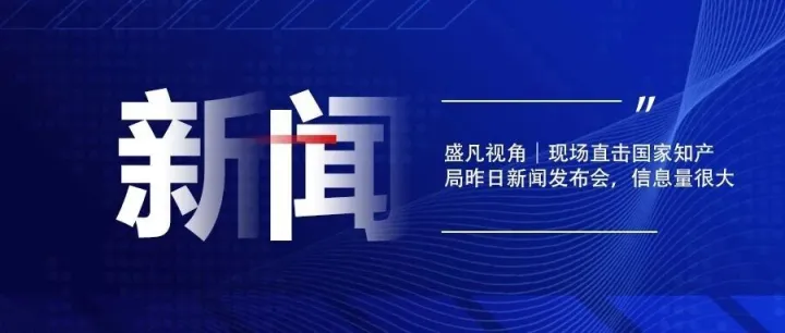 第一视角｜现场直击国家知产局昨日新闻发布会，信息量很大