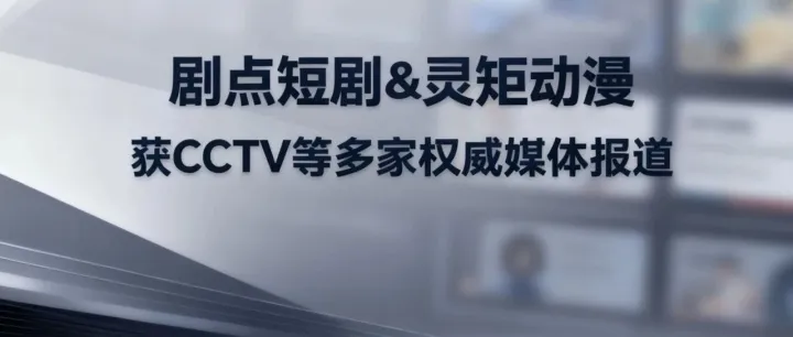剧点短剧&灵矩动漫获CCTV等多家权威媒体关注报道，AI漫剧引领文化出海新浪潮