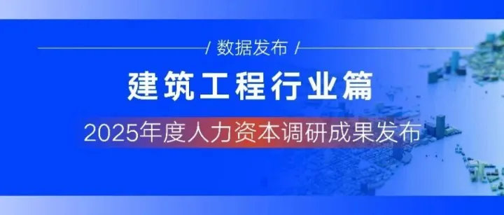 2025年建筑工程行业人力资本调研成果发布：行业现“三升三降”，精准激励与出海布局成破局点