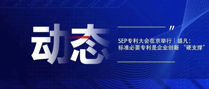 SEP专利大会在京举行｜盛凡：标准必要专利是企业创新 “硬支撑”