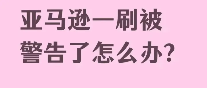 亚马逊一刷警告来袭，如何申诉才能“起死回生”？