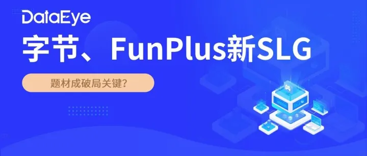 卷题材！字节、FunPlus、星合SLG新游海外开测，投放量大涨