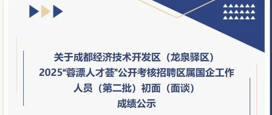 关于成都经济技术开发区（龙泉驿区）2025“蓉漂人才荟”公开考核招聘区属国企工作人员（第二批）初面（面谈）成绩公示