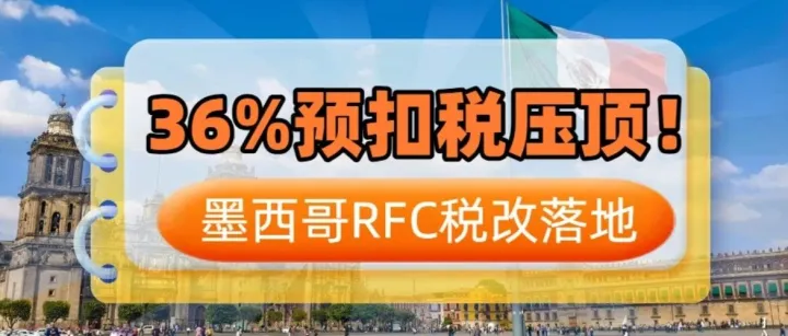 亚马逊墨西哥站税务巨变！最高36%预扣税！如何完成“保命”操作