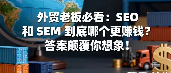 外贸老板必看：SEO 和 SEM 到底哪个更赚钱？答案颠覆你想象！