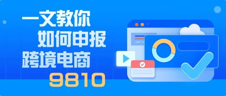一文教你如何申报跨境电商9810：企业资质备案+订单申报+报关单申报+退（免）税备案
