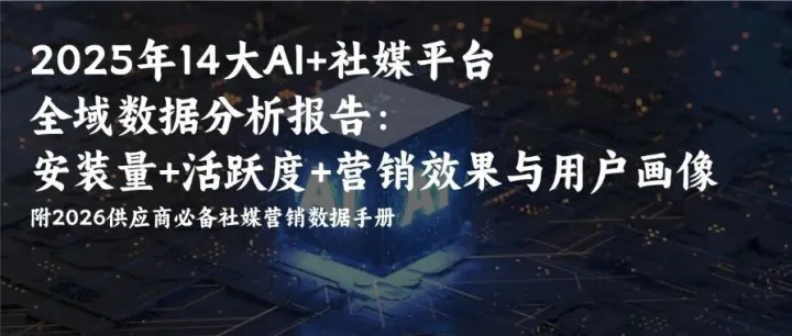 2025年14大AI+社媒平台全域数据分析报告：安装量+活跃度+营销效果与用户画像深度解析附2026供应商必备社媒营销数据手册