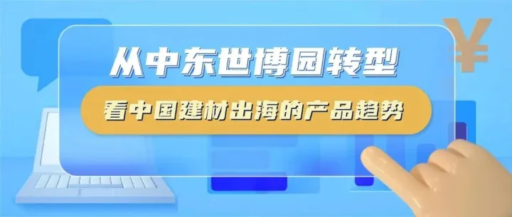 从中东世博园转型看中国建材出海的产品趋势