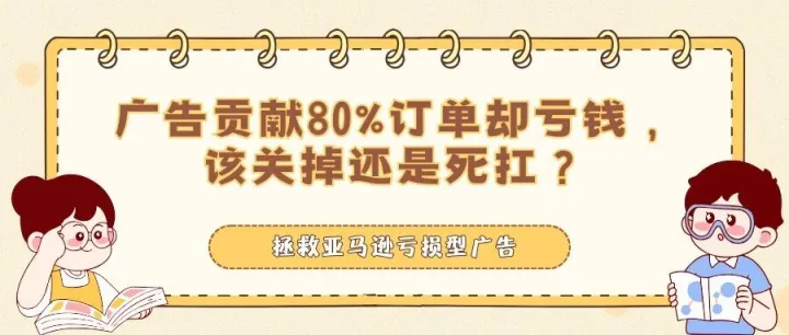 亚马逊亏损型广告贡献80%订单却亏钱，该关掉还是死扛？