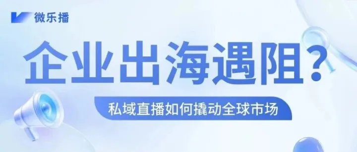 企业出海遇阻？私域直播如何撬动全球市场