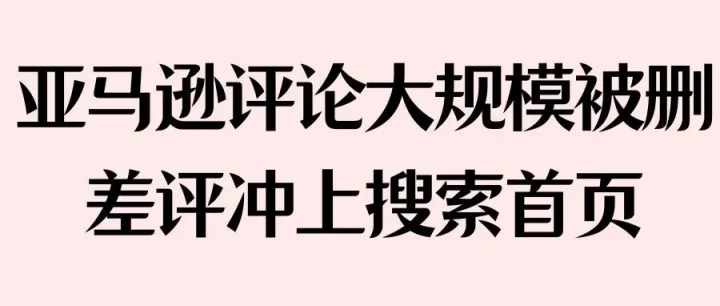 亚马逊评论大规模被删！差评冲上搜索首页