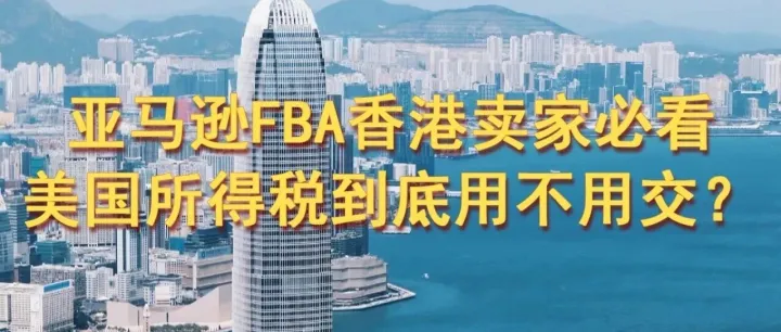 亚马逊FBA香港卖家必看：美国所得税到底用不用交？