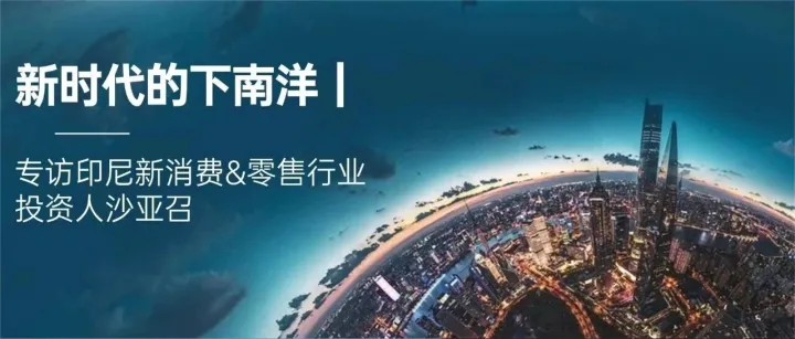 新时代的下南洋｜专访印尼新消费&零售行业投资人沙亚召