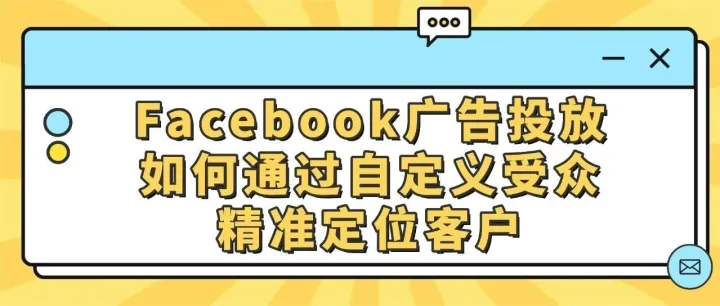 Facebook广告<em>投放</em>如何通过自定义受众<em>精准</em>定位客户