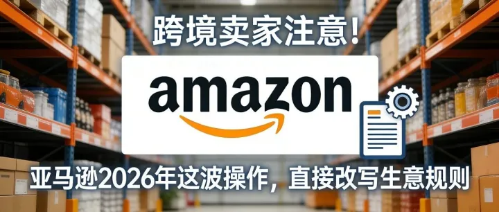 跨境卖家注意！亚马逊 2026 年这波操作，直接改写生意规则