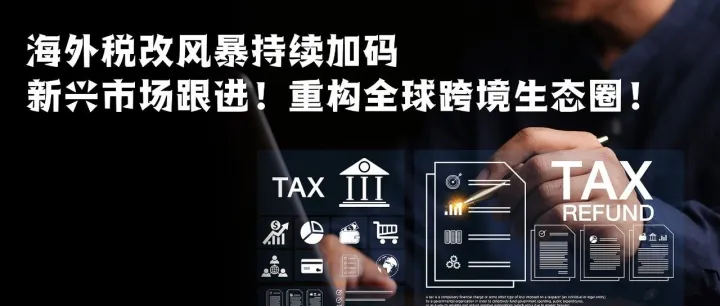 海外稅改風(fēng)暴持續(xù)加碼，新興市場跟進(jìn)！重構(gòu)全球跨境生態(tài)圈！
