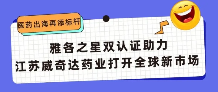 医药出海再添标杆！ 雅各之星双认证助力江苏威奇达药业打开全球新市场