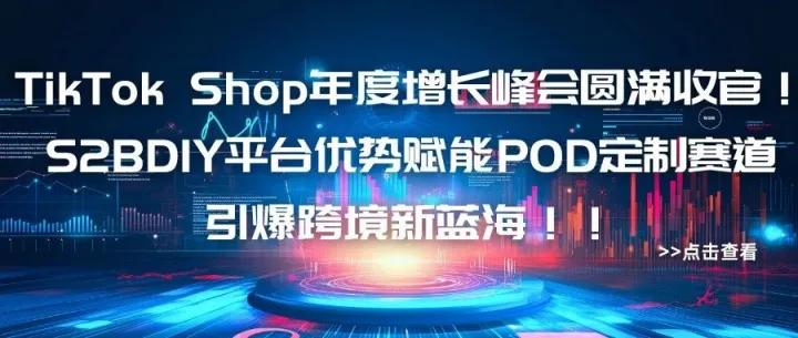 TikTok Shop年度增长峰会圆满收官！S2BDIY平台优势赋能POD定制赛道引爆跨境新蓝海！！