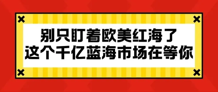 别只盯着欧美红海了！这个千亿蓝海市场，等你来抢！