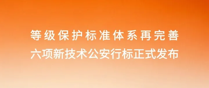 公安部网络安全等级保护中心发布《等级保护标准体系再完善：六项新技术公安行标正式发布》（附全文）