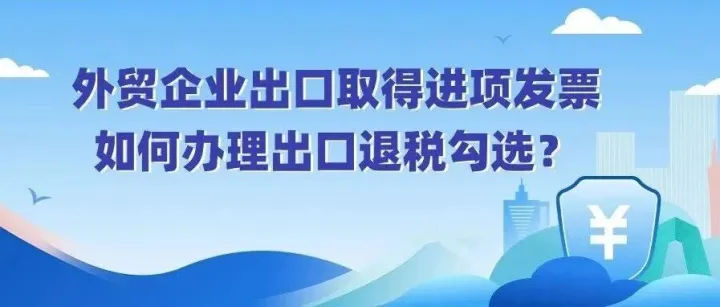 外贸企业出口取得进项发票，如何办理出口退税勾选？