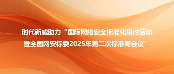 时代新威助力“国际网络安全标准化研讨活动暨全国网安标委2025年第二次标准周会议”