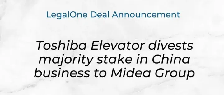 大成项目「东芝电梯转让中国业务控股权至美的集团」获 LegalOne Merits (典范) 评级